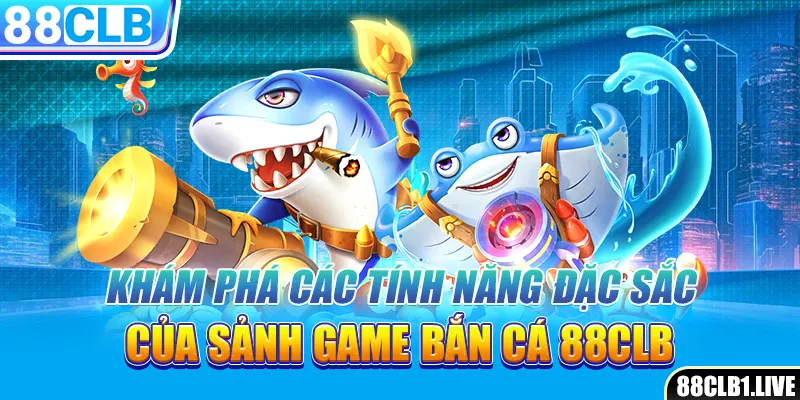 Khám phá các tính năng đặc sắc của sảnh game bắn cá 88CLB