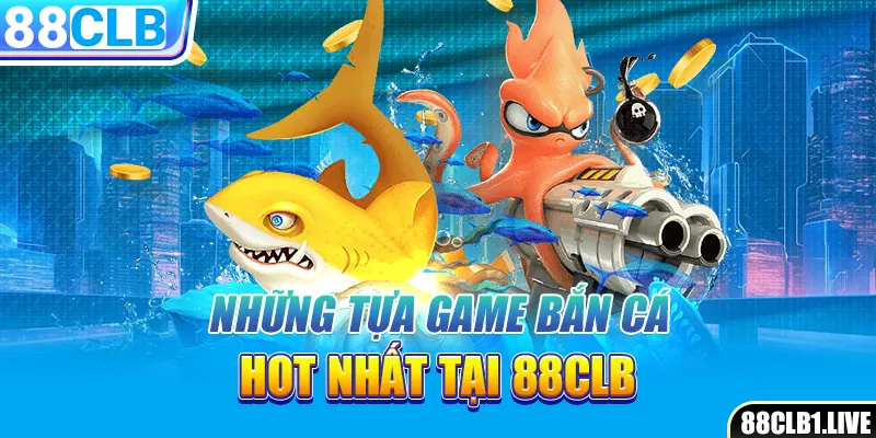 Những tựa game bắn cá hot nhất tại 88CLB