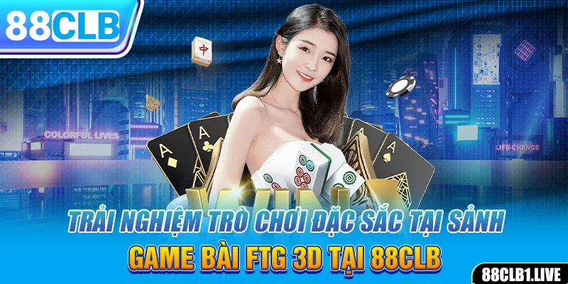 Trải nghiệm trò chơi đặc sắc tại sảnh game bài FTG 3D tại 88CLB